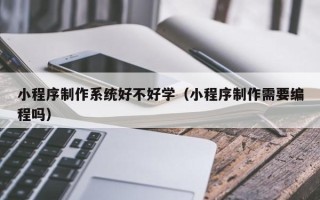 霸州小程序制作系统好不好学（小程序制作需要编程吗）