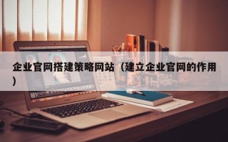 霸州企业官网搭建策略网站（建立企业官网的作用）