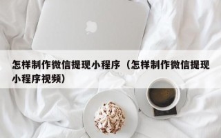 霸州怎样制作微信提现小程序（怎样制作微信提现小程序视频）