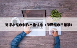 霸州菏泽小程序制作出售信息（菏泽程序员招聘）
