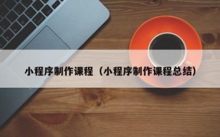 霸州小程序制作课程（小程序制作课程总结）