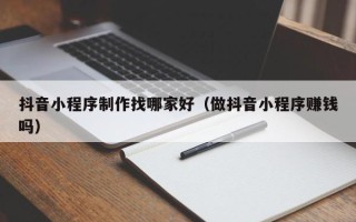 霸州抖音小程序制作找哪家好（做抖音小程序赚钱吗）