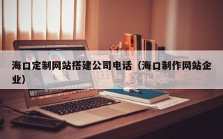 霸州海口定制网站搭建公司电话（海口制作网站企业）