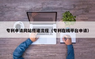 霸州专利申请网站搭建流程（专利在线平台申请）