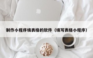 霸州制作小程序填表格的软件（填写表格小程序）