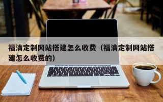 霸州福清定制网站搭建怎么收费（福清定制网站搭建怎么收费的）