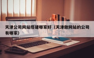 霸州天津公司网站搭建哪家好（天津做网站的公司有哪家）