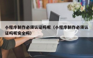 霸州小程序制作必须认证吗呢（小程序制作必须认证吗呢安全吗）