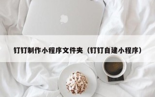 霸州钉钉制作小程序文件夹（钉钉自建小程序）