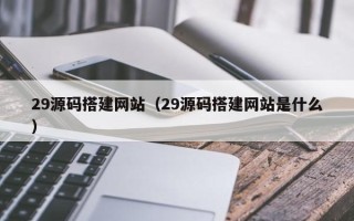 霸州29源码搭建网站（29源码搭建网站是什么）