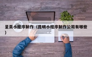 霸州呈贡小程序制作（昆明小程序制作公司有哪些）