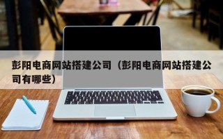 霸州彭阳电商网站搭建公司（彭阳电商网站搭建公司有哪些）
