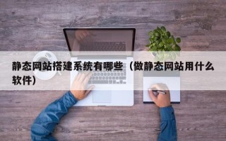 霸州静态网站搭建系统有哪些（做静态网站用什么软件）