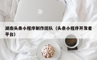 霸州湖南头条小程序制作团队（头条小程序开发者平台）