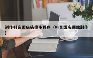 霸州制作抖音国庆头像小程序（抖音国庆图像制作）