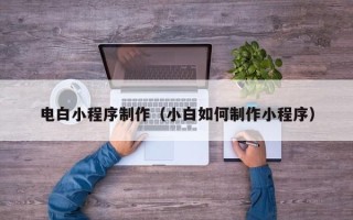 霸州电白小程序制作（小白如何制作小程序）