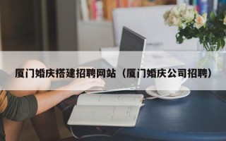 霸州厦门婚庆搭建招聘网站（厦门婚庆公司招聘）