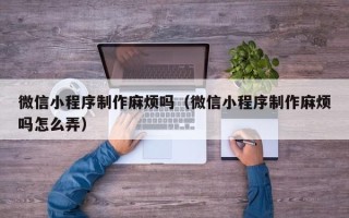 霸州微信小程序制作麻烦吗（微信小程序制作麻烦吗怎么弄）