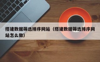 霸州搭建数据筛选排序网站（搭建数据筛选排序网站怎么做）