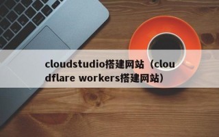霸州cloudstudio搭建网站（cloudflare workers搭建网站）