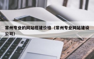 霸州常州专业的网站搭建价格（常州专业网站建设公司）