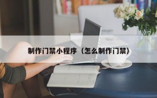 霸州制作门禁小程序（怎么制作门禁）